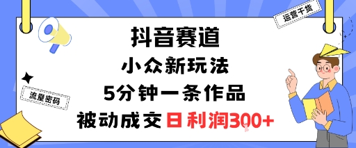 抖音赛道：小众新玩法，5分钟一条作品，被动成交，日利润3张-网创资源