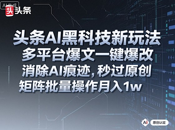 头条AI黑科技新玩法，多平台爆文一键爆改，消除AI痕迹，秒过原创，矩阵批量操作月入1w+【揭秘】-网创资源