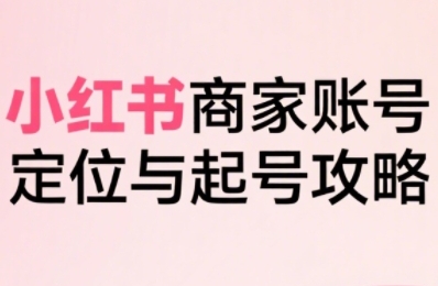 小红书电商全链路实战从定位到爆单，系统拆解小红书商家起号全流程(更新)-网创资源