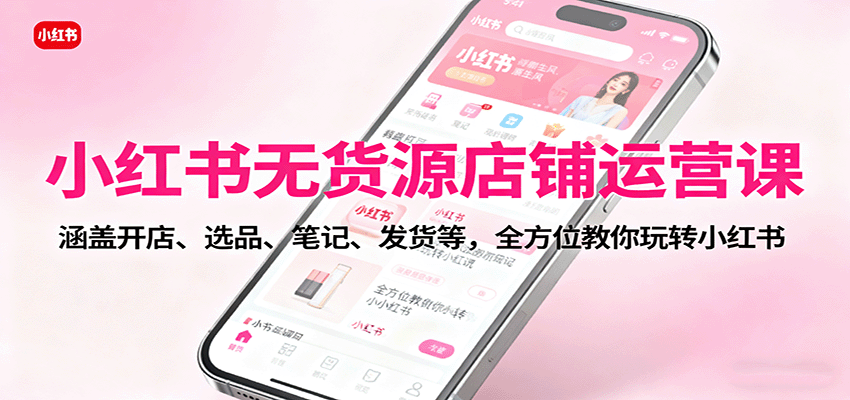 小红书无货源店铺运营课：涵盖开店、选品、笔记、发货等，全方位教你玩转小红书-网创资源