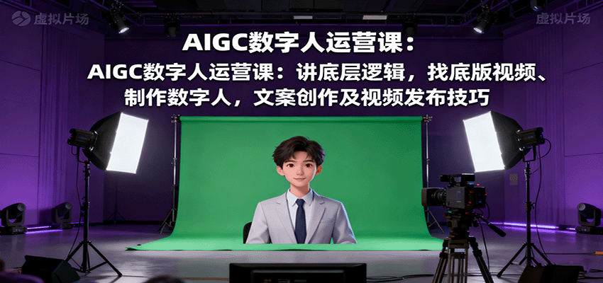 AIGC数字人运营课：讲底层逻辑，找底版视频、制作数字人，文案创作及视频发布技巧-网创资源