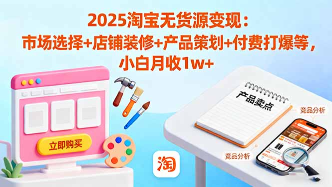 2025淘宝无货源变现：市场选择+店铺装修+产品策划+付费打爆等 小白月收1w+-网创资源