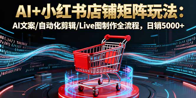 AI+小红书店铺矩阵玩法：AI文案/自动化剪辑/Live图制作全流程，日销5000+-网创资源