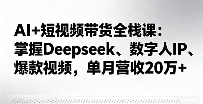 AI+短视频带货全栈课：掌握Deepseek、数字人IP、爆款视频，单月营收20万+-网创资源