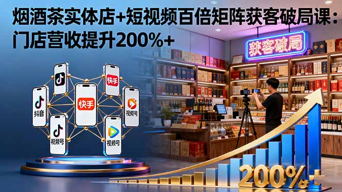 烟酒茶实体店+短视频百倍矩阵获客破局课：门店营收提升200%+-网创资源