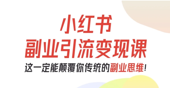 小红书副业引流变现课，从0-1跑通副业项目，这一定能颠覆你传统的副业思维-网创资源