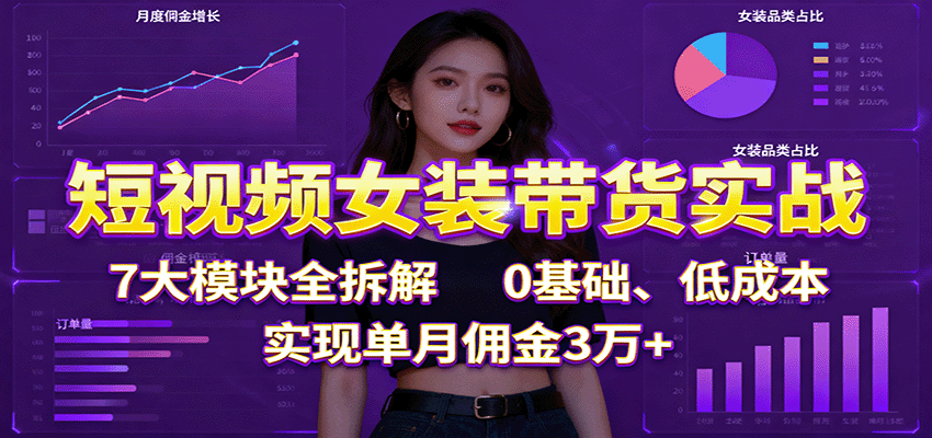 短视频女装带货实战：7大模块全拆解，0基础、低成本，实现单月佣金3万+-网创资源