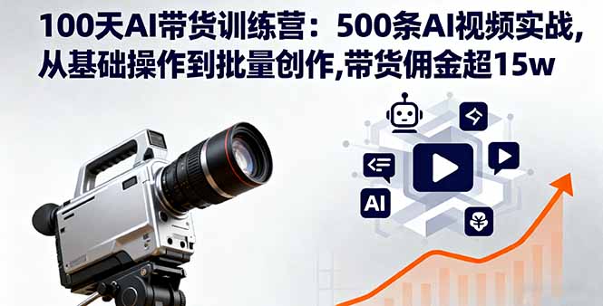 100天AI带货训练营：500条AI视频实战,从基础操作到批量创作,带货佣金超15w-网创资源