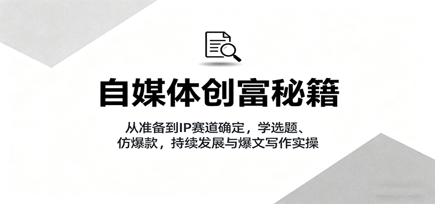 自媒体创富秘籍：从准备到IP赛道确定，学选题、仿爆款，持续发展与爆文写作实操-网创资源