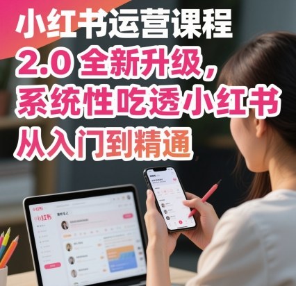 小红书运营课程2.0全新升级，从入门到精通，系统性吃透小红书-网创资源