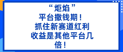 “炬焰”：平台撒钱期！抓住新赛道红利，5分钟二创内容，收益是其他平台几倍！-网创资源
