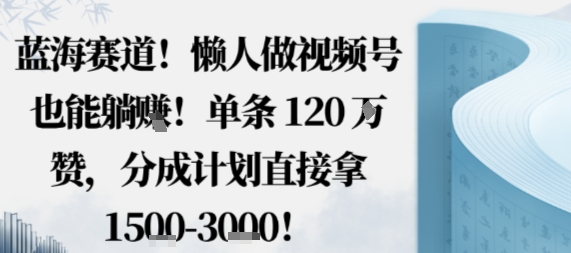 蓝海赛道，懒人做视频号也能躺挣，单条120W赞，分成计划直接拿1.5k，不用拍不用剪-网创资源