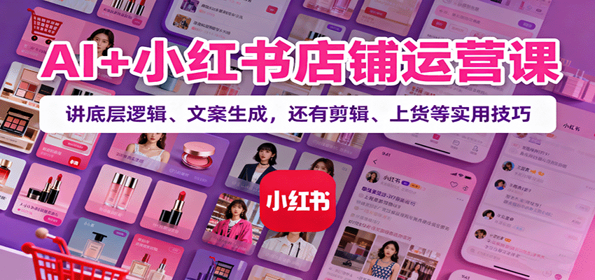 AI+小红书店铺运营课：讲底层逻辑、文案生成，还有剪辑、上货等实用技巧-网创资源