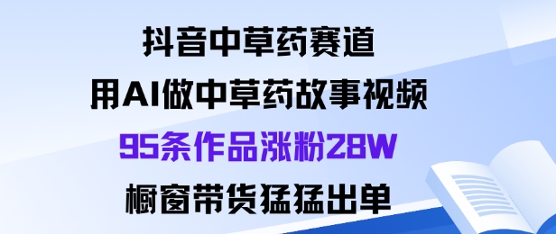 抖音中草药赛道，用Al做中草药故事视频95条作品涨粉28W，橱窗带货猛出单-网创资源