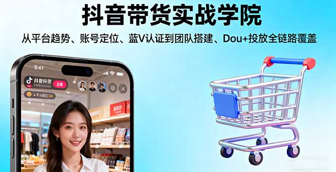 抖音带货实战学院:从平台趋势/账号定位/蓝V认证到团队搭建/Dou+投放全链路-网创资源