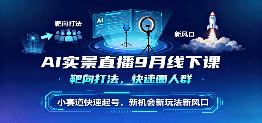 AI实景直播9月线下课，靶向打法，快速圈人群，小塞道快速起号，新机会新玩法新风口-网创资源