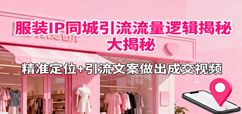服装IP同城引流流量逻辑大揭秘，精准定位+引流文案做出成交视频-网创资源