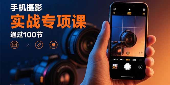 手机摄影实战专项课：通过100节实操课程实现从入门到精通的技能进阶-网创资源
