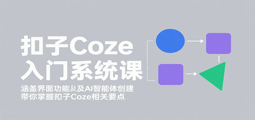 扣子Coze入门系统课：涵盖界面功能及AI智能体创建，带你掌握扣子Coze相关要点-网创资源