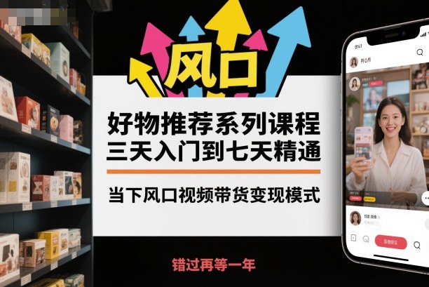 好物推荐系列课程，三天入门到七天精通，当下风口视频带货变现模式-网创资源