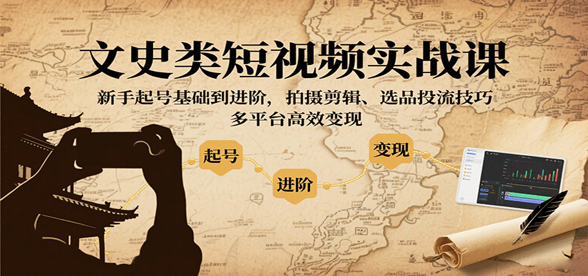 文史类短视频实战课，新手起号基础到进阶，拍摄剪辑、选品投流技巧，多平台高效变现-网创资源