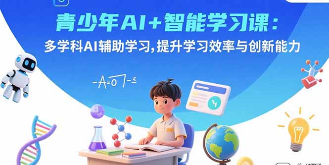 青少年AI+智能学习课：多学科AI辅助学习，提升学习效率与创新能力-网创资源