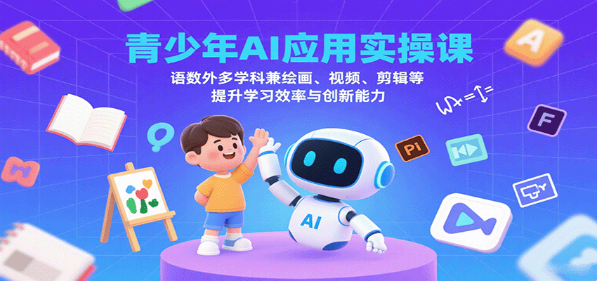 青少年AI应用实操课：语数外多学科兼绘画、视频、剪辑等提升学习效率与创新能力-网创资源