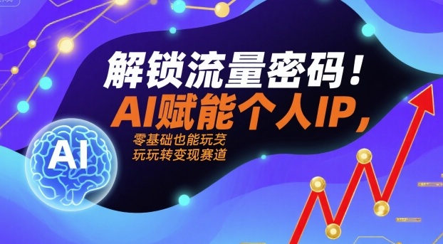 解锁流量密码！AI赋能个人IP，零基础也能玩转变现赛道-网创资源