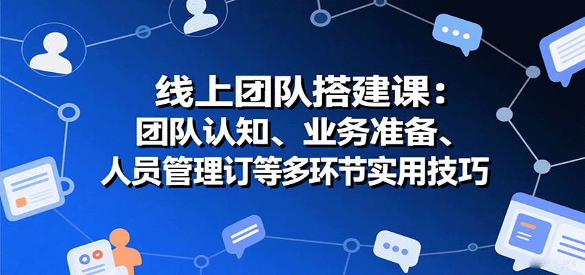 线上团队搭建课：团队认知、业务准备、人员管理、协议签订等多环节实用技巧-网创资源