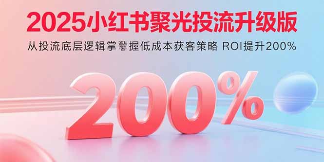 2025小红书聚光投流升级版 从投流底层逻辑掌握低成本获客策略 ROI提升200%-网创资源
