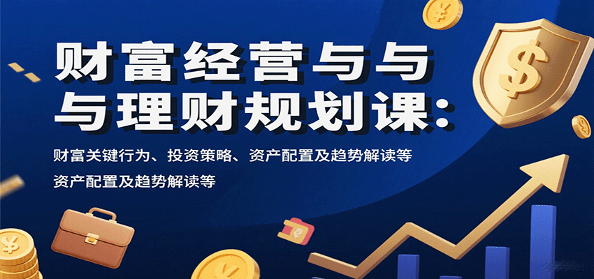 财富经营与理财规划课：财富关键行为、投资策略、资产配置及趋势解读等-网创资源