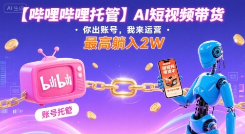 【哔哩哔哩托管】AI短视频带货，你出账号，我来运营，最高躺入2W【揭秘】-网创资源