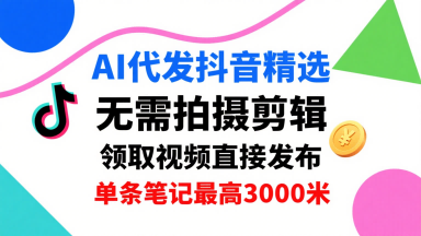 AI代发抖音精选，领取视频直接发布，单号每天领取3条，单条笔记最高3k，无需拍摄剪辑，懒人福利-网创资源