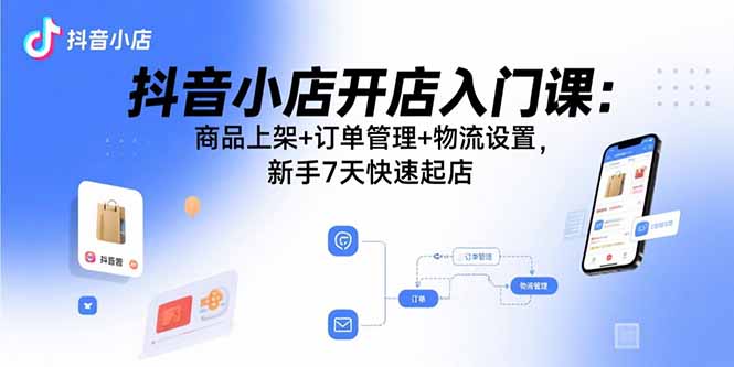 抖音小店开店入门课：商品上架+订单管理+物流设置，新手7天快速起店-网创资源