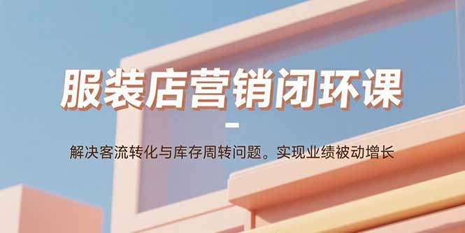 服装店营销闭环课：解决客流转化与库存周转问题。实现业绩被动增长-网创资源