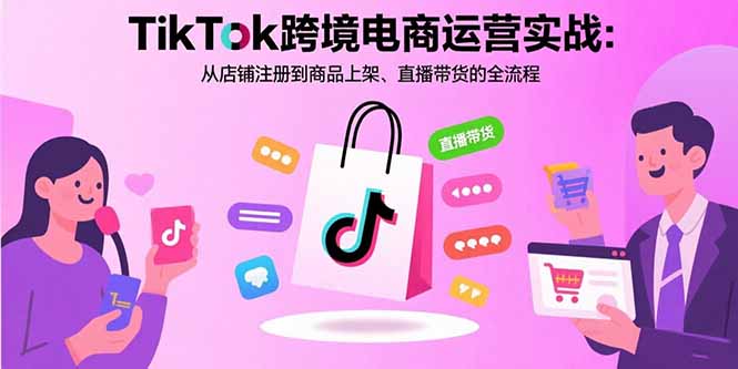 TikTok跨境电商运营实战：从店铺注册到商品上架、直播带货的全流程-网创资源