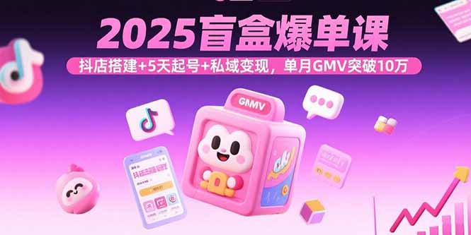 2025盲盒爆单课，抖店搭建+5天起号+私域变现，单月GMV突破10万-网创资源