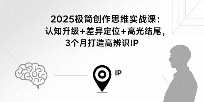 2025极简创作思维实战课：认知升级+差异定位+高光结尾，3个月打造高辨识IP-网创资源
