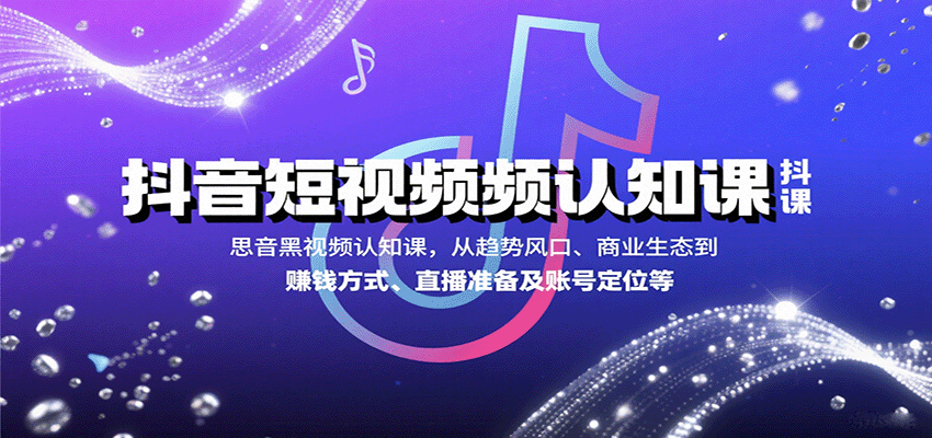 抖音短视频认知课，从趋势风口、商业生态到赚钱方式、直播准备及账号定位等-网创资源