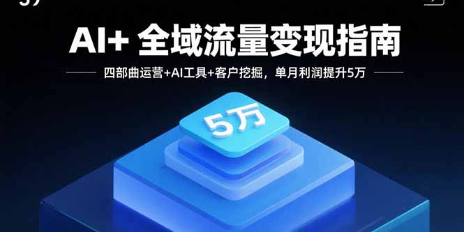 AI+全域流量变现指南，四部曲运营+AI工具+客户挖掘，单月利润提升5万-网创资源