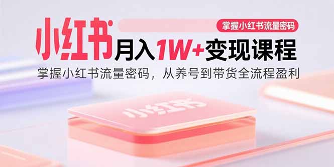 小红书月入1W+变现课程：掌握小红书流量密码，从养号到带货全流程盈利-网创资源