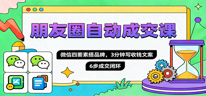 朋友圈自动成交课，微信四要素搭品牌，3分钟写收钱文案，6步成交闭环-网创资源